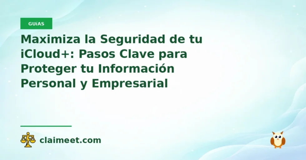 Maximiza la Seguridad de tu iCloud+: Pasos Clave para Proteger tu Información Personal y Empresarial