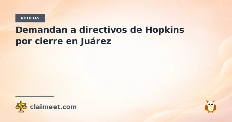 Demandan a directivos de Hopkins por cierre en Juárez