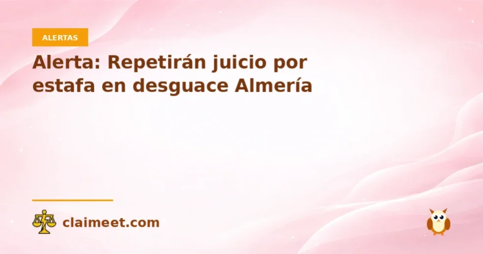 Alerta: Repetirán juicio por estafa en desguace Almería