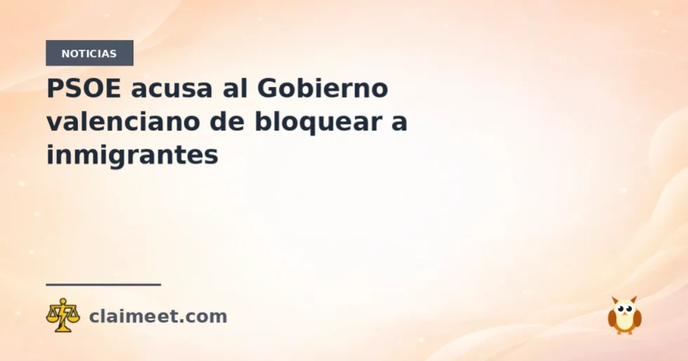PSOE acusa al Gobierno valenciano de bloquear a inmigrantes