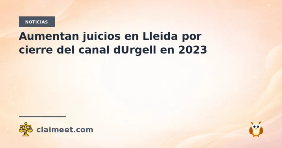 Aumentan juicios en Lleida por cierre del canal dUrgell en 2023